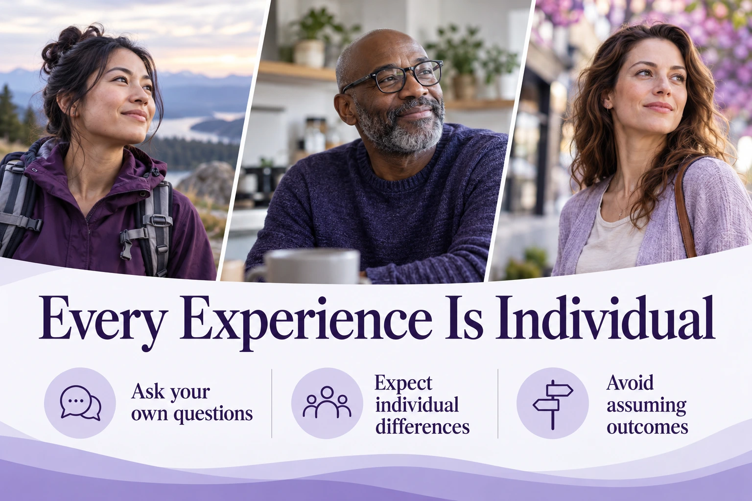 Every Experience Is Individual. Ask your own questions. Expect individual differences. Avoid assuming outcomes. Illustrative photographs.